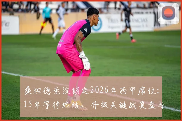 桑坦德竞技锁定2026年西甲席位:15年等待终结,升级关键战复盘与未来展望