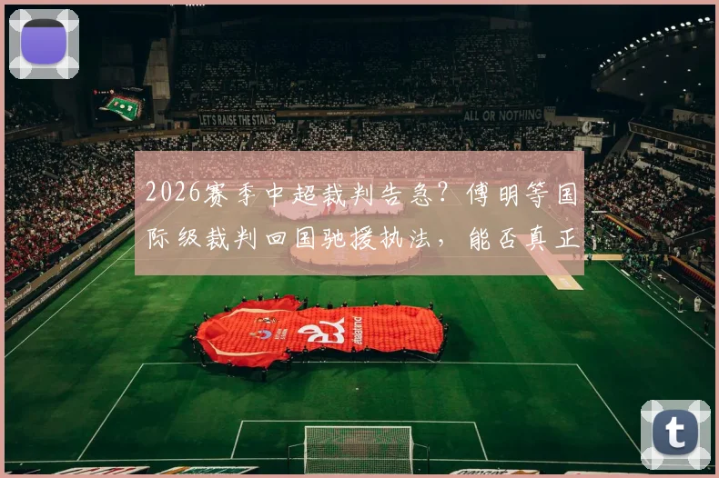2026赛季中超裁判告急?傅明等国际级裁判回国驰援执法,能否真正破解联赛判罚困局