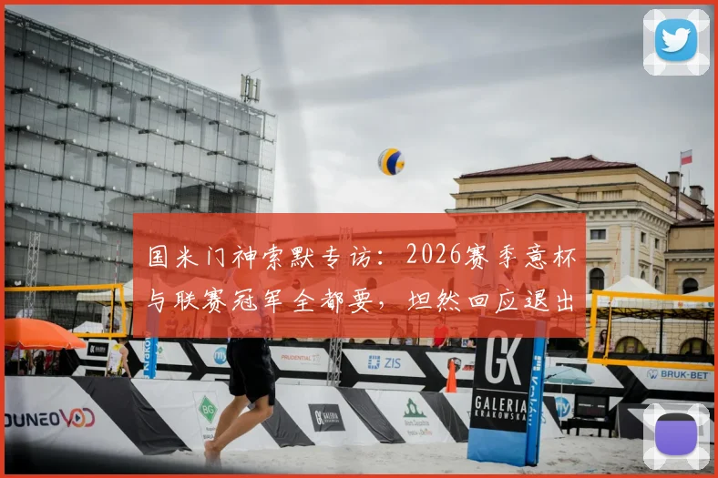 国米门神索默专访:2026赛季意杯与联赛冠军全都要,坦然回应退出瑞士国家队决定