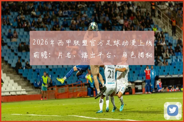 2026年西甲联盟官方足球动漫上线前瞻：片名、播出平台、角色揭秘，面向中日韩的足球文化新攻势