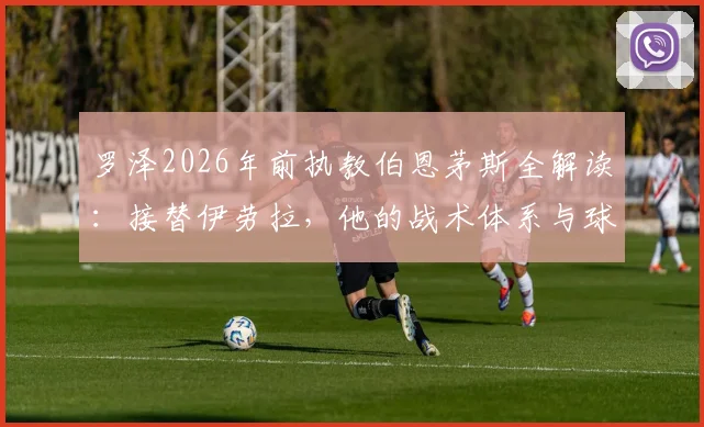罗泽2026年前执教伯恩茅斯全解读：接替伊劳拉，他的战术体系与球队前景分析