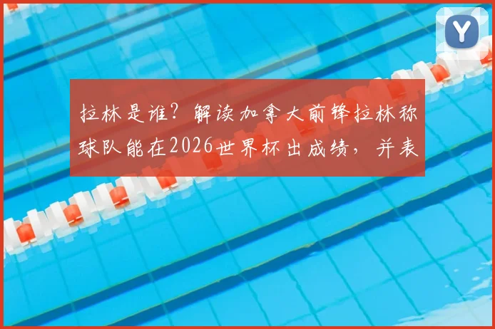 拉林是谁?解读加拿大前锋拉林称球队能在2026世界杯出成绩,并表态为队友科内而战