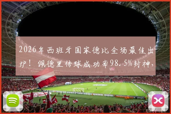 2026年西班牙国家德比全场最佳出炉！佩德里传球成功率98.5%封神，他的数据表现与关键作用全面解析