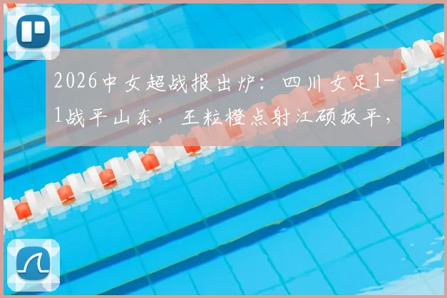 2026中女超战报出炉:四川女足1-1战平山东,王粒橙点射江硕扳平,比赛过程全解析