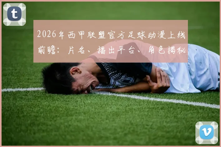2026年西甲联盟官方足球动漫上线前瞻:片名、播出平台、角色揭秘,面向中日韩的足球文化新攻势