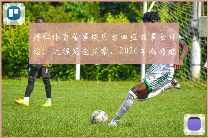 拜仁体育董事埃贝尔回应监事会评估：流程完全正常，2026年我将继续为拜仁效力