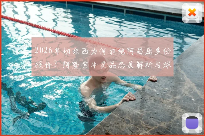 2026年切尔西为何拒绝阿昌庞多份报价？阿隆索非卖品态度解析与球员转会前景