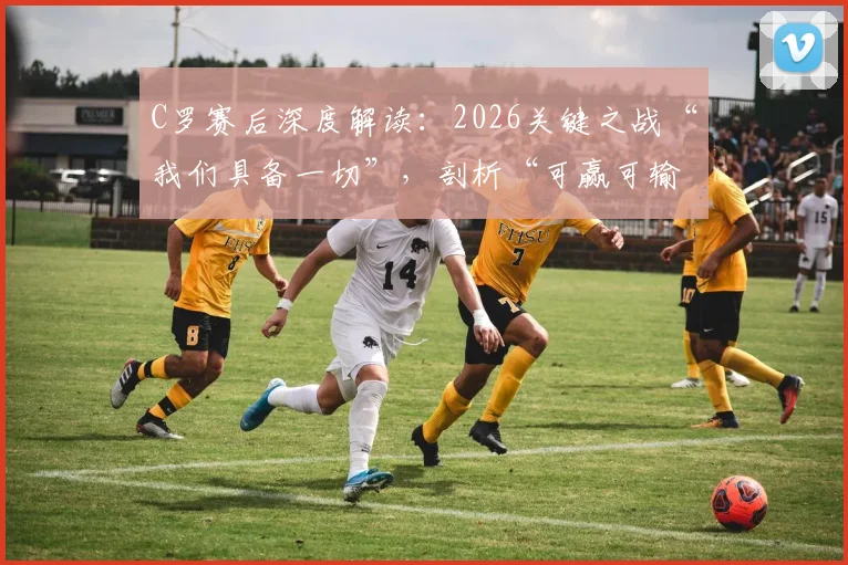 C罗赛后深度解读：2026关键之战“我们具备一切”，剖析“可赢可输”的赛前心态与团队状态