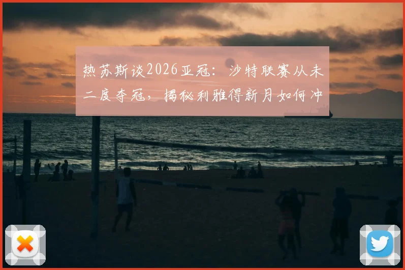 热苏斯谈2026亚冠:沙特联赛从未二度夺冠,揭秘利雅得新月如何冲击队史第二冠