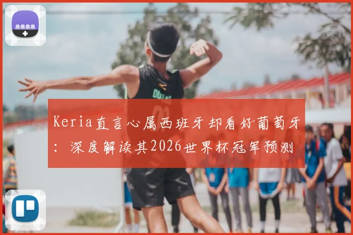 Keria直言心属西班牙却看好葡萄牙：深度解读其2026世界杯冠军预测原因与背景