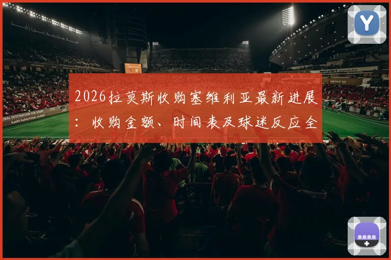 2026拉莫斯收购塞维利亚最新进展：收购金额、时间表及球迷反应全解析，附塞维利亚俱乐部未来展望