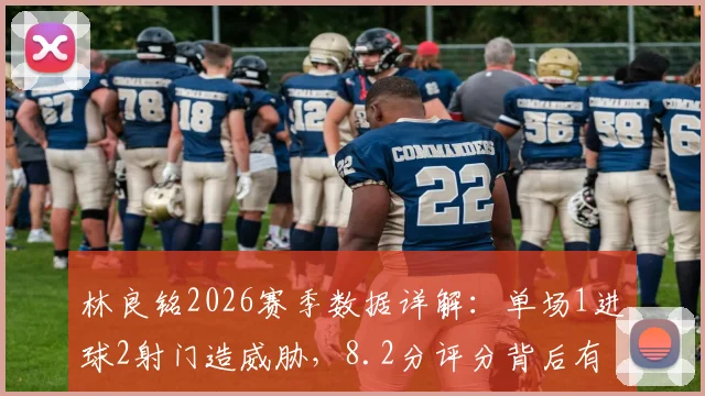 林良铭2026赛季数据详解：单场1进球2射门造威胁，8.2分评分背后有何亮点？国安锋线新锐技术统计全解析