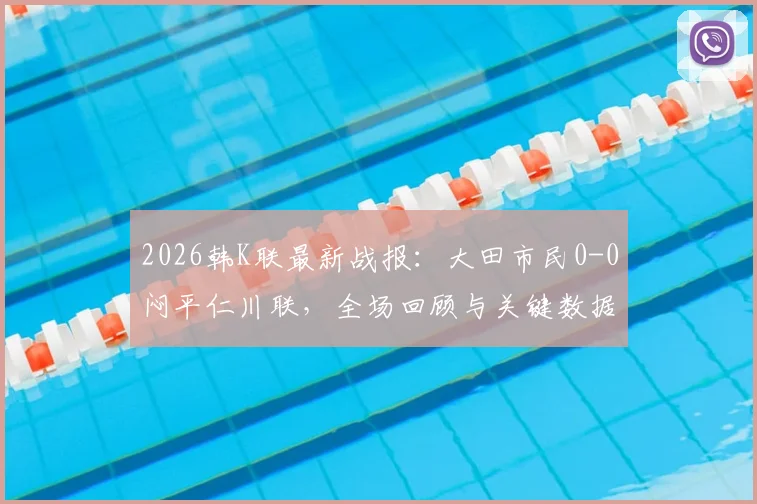 2026韩K联最新战报：大田市民0-0闷平仁川联，全场回顾与关键数据解析