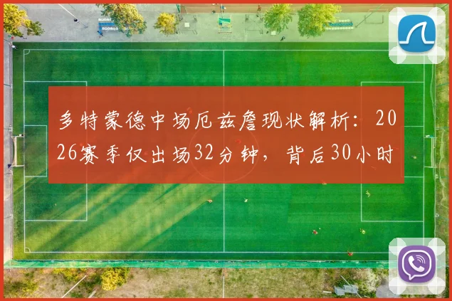 多特蒙德中场厄兹詹现状解析：2026赛季仅出场32分钟，背后30小时飞行训练引关注