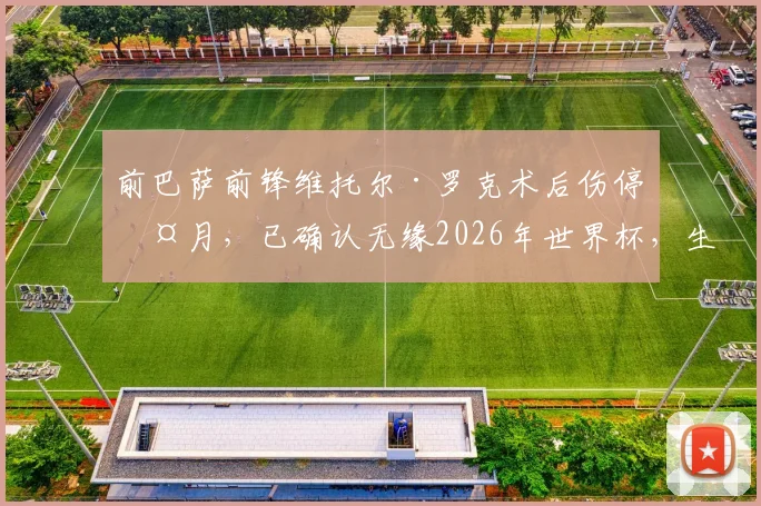 前巴萨前锋维托尔·罗克术后伤停两月，已确认无缘2026年世界杯，生涯首次世界大赛前景解析