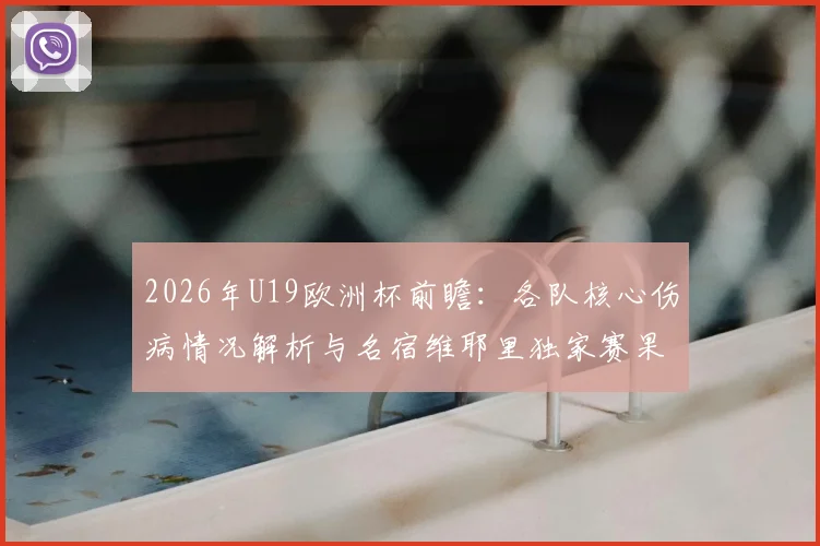 2026年U19欧洲杯前瞻：各队核心伤病情况解析与名宿维耶里独家赛果预测指南
