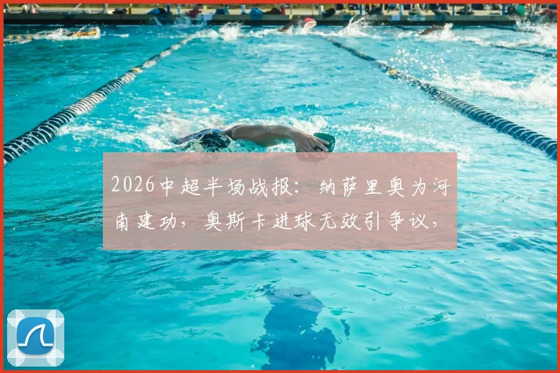 2026中超半场战报:纳萨里奥为河南建功,奥斯卡进球无效引争议,河南暂1-0领先云南