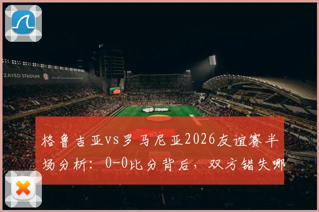 格鲁吉亚vs罗马尼亚2026友谊赛半场分析:0-0比分背后,双方错失哪些关键机会?附半场数据解读