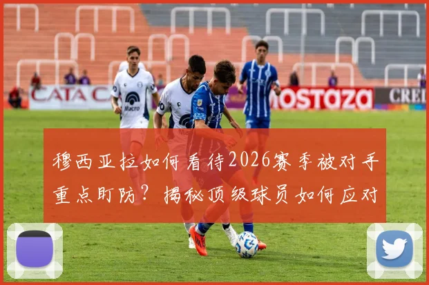 穆西亚拉如何看待2026赛季被对手重点盯防?揭秘顶级球员如何应对防守针对与团队协作