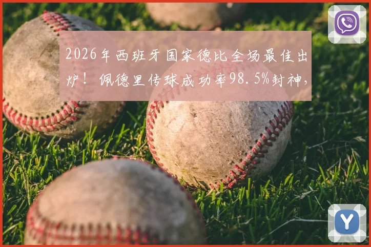 2026年西班牙国家德比全场最佳出炉!佩德里传球成功率98.5%封神,他的数据表现与关键作用全面解析