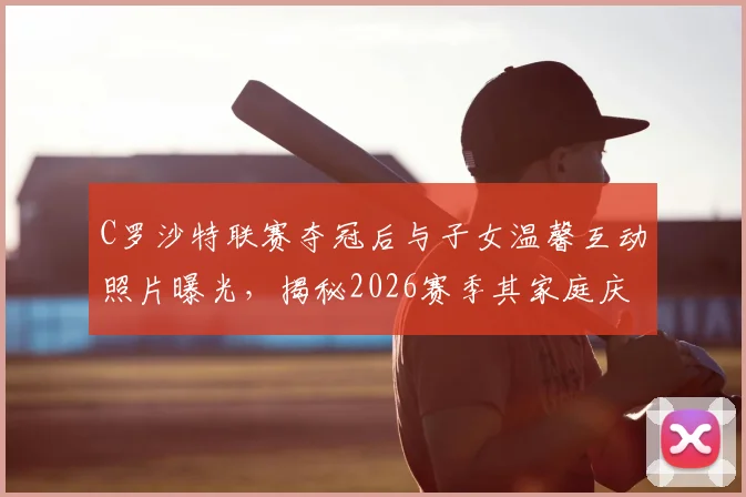 C罗沙特联赛夺冠后与子女温馨互动照片曝光,揭秘2026赛季其家庭庆祝独特方式