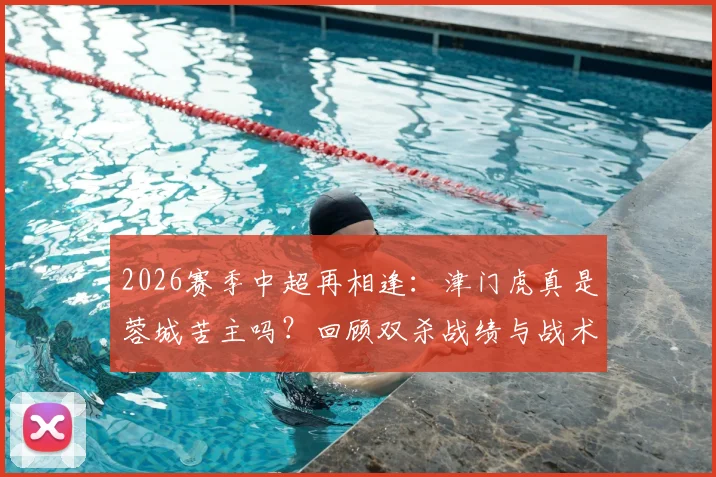 2026赛季中超再相逢:津门虎真是蓉城苦主吗?回顾双杀战绩与战术解析