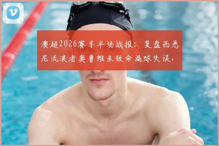 澳超2026赛季半场战报：复盘西悉尼流浪者奥鲁维米致命漏球失误，解读惠灵顿凤凰1-1扳平关键球