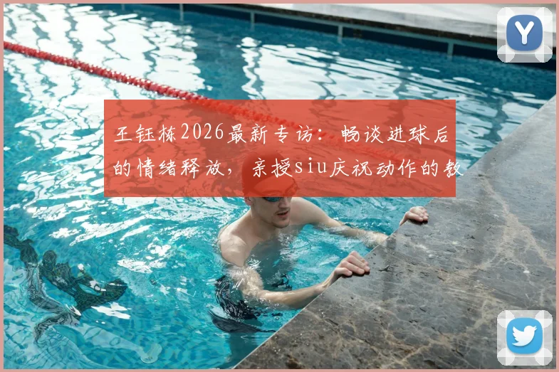 王钰栋2026最新专访:畅谈进球后的情绪释放,亲授siu庆祝动作的教练指导与实战运用