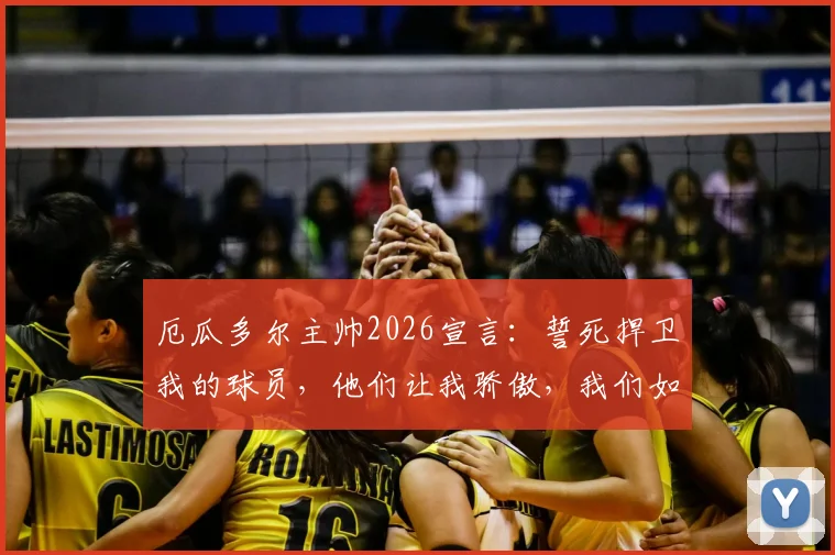 厄瓜多尔主帅2026宣言:誓死捍卫我的球员,他们让我骄傲,我们如何捍卫团队的荣耀?