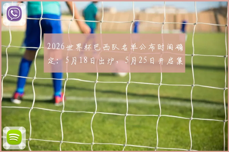 2026世界杯巴西队名单公布时间确定：5月18日出炉，5月25日开启集训备战