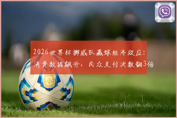 2026世界杯挪威队赢球经济效应:消费数据飙升,民众支付次数翻3倍现象深度解读