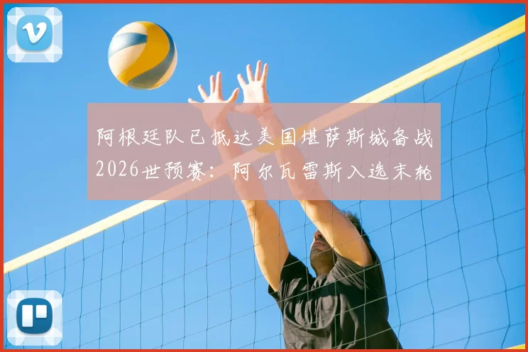 阿根廷队已抵达美国堪萨斯城备战2026世预赛:阿尔瓦雷斯入选末轮关键战大名单,最新跟队动态一览