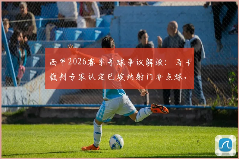 西甲2026赛季手球争议解读:马卡裁判专家认定巴埃纳射门非点球,详解恩戈伊手臂自然位置规则