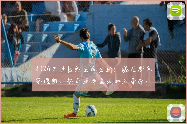 2026年沙拉维去向分析:威尼斯免签遇阻,热那亚与国米加入争夺,意甲转会市场暗流涌动
