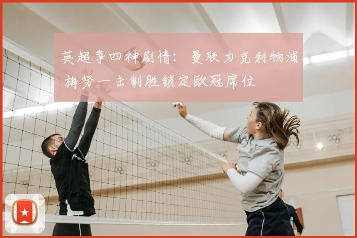英超争四神剧情:曼联力克利物浦 梅努一击制胜锁定欧冠席位