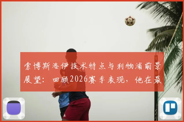 索博斯洛伊技术特点与利物浦前景展望：回顾2026赛季表现，他在最新采访中如何谈未来担当？