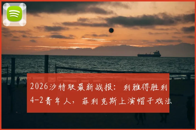 2026沙特联最新战报：利雅得胜利4-2青年人，菲利克斯上演帽子戏法，C罗关键破门锁定胜局