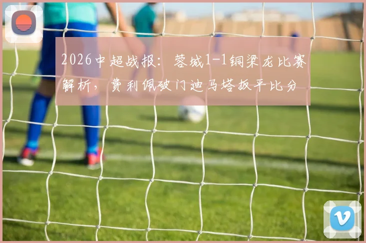 2026中超战报：蓉城1-1铜梁龙比赛解析，费利佩破门迪马塔扳平比分，附双方阵容积分榜