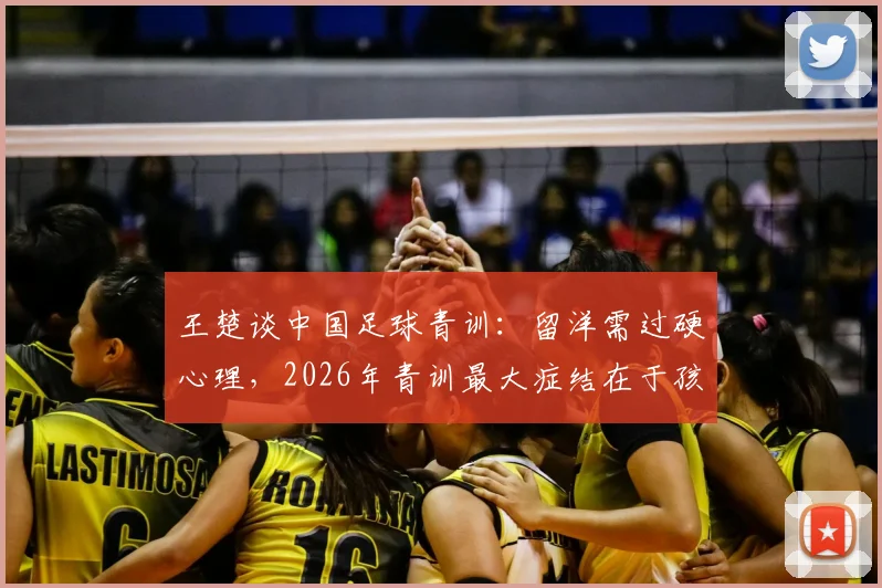 王楚谈中国足球青训：留洋需过硬心理，2026年青训最大症结在于孩子专注力缺失