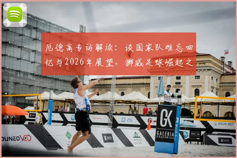 厄德高专访解读:谈国家队难忘回忆与2026年展望,挪威足球崛起之路还有哪些看点?