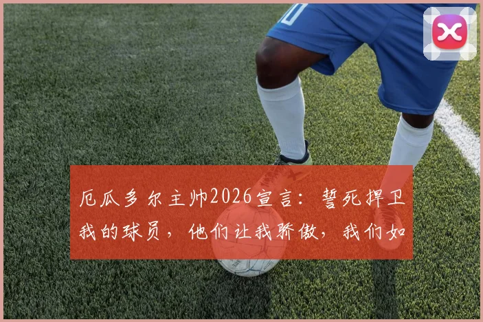 厄瓜多尔主帅2026宣言:誓死捍卫我的球员,他们让我骄傲,我们如何捍卫团队的荣耀?
