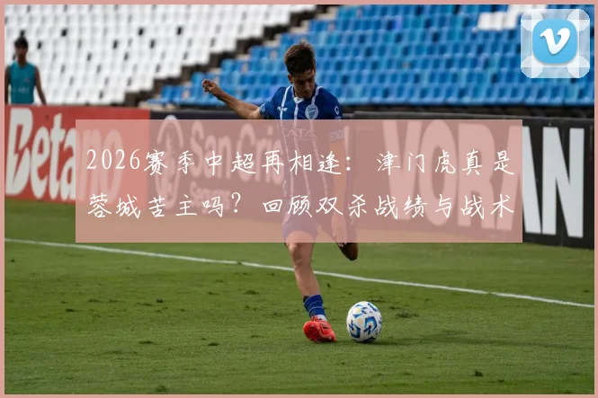 2026赛季中超再相逢：津门虎真是蓉城苦主吗？回顾双杀战绩与战术解析