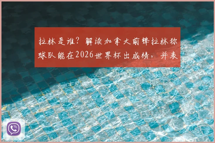 拉林是谁？解读加拿大前锋拉林称球队能在2026世界杯出成绩，并表态为队友科内而战