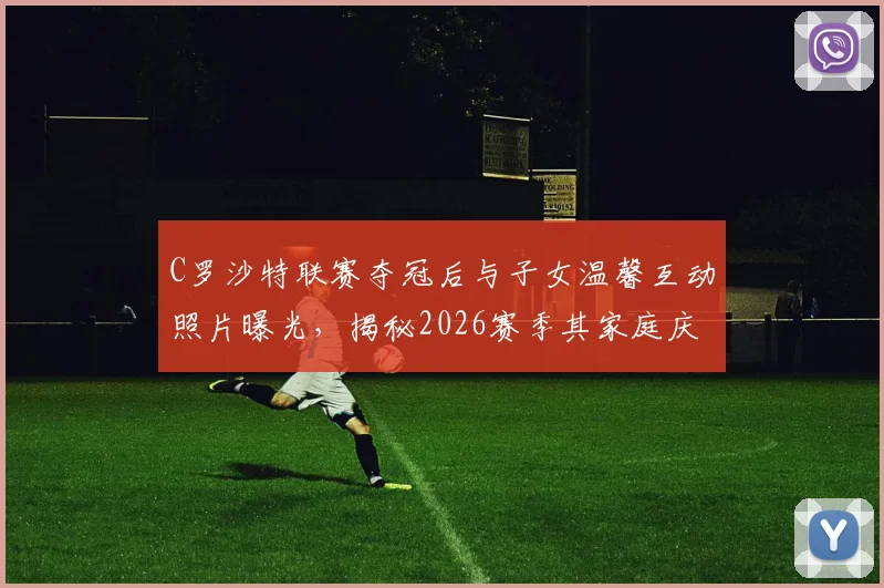 C罗沙特联赛夺冠后与子女温馨互动照片曝光,揭秘2026赛季其家庭庆祝独特方式