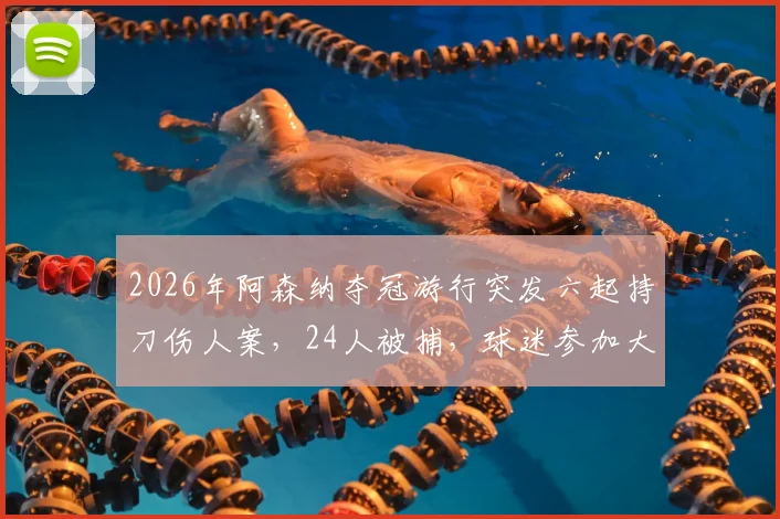 2026年阿森纳夺冠游行突发六起持刀伤人案，24人被捕，球迷参加大型庆祝活动安全防范与应急指南