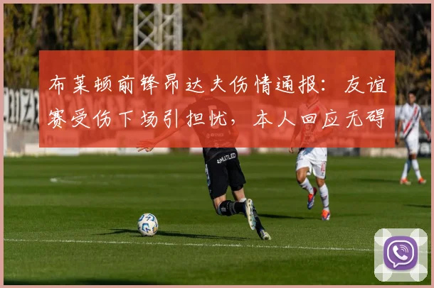 布莱顿前锋昂达夫伤情通报:友谊赛受伤下场引担忧,本人回应无碍仅需短期休整