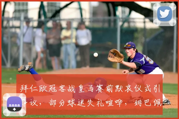 拜仁欧冠客战皇马赛前默哀仪式引争议,部分球迷失礼喧哗,姆巴佩现场不悦