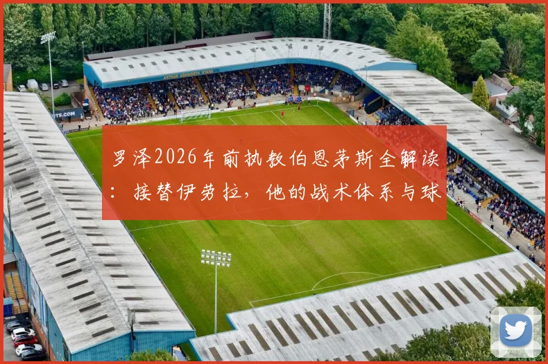 罗泽2026年前执教伯恩茅斯全解读:接替伊劳拉,他的战术体系与球队前景分析