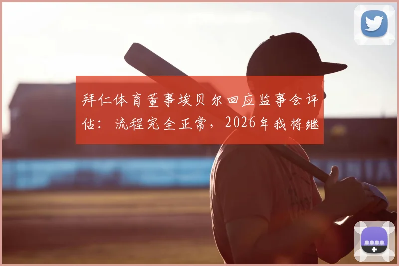 拜仁体育董事埃贝尔回应监事会评估:流程完全正常,2026年我将继续为拜仁效力