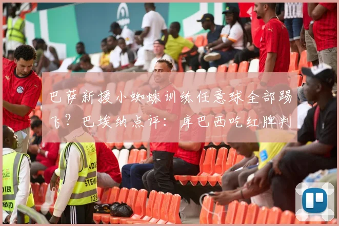 巴萨新援小蜘蛛训练任意球全部踢飞？巴埃纳点评：库巴西吃红牌判罚没问题